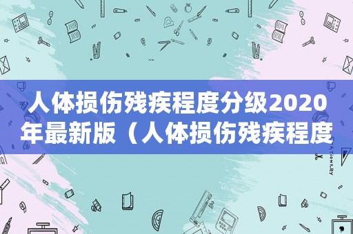 人體損傷殘疾程度分級(jí)2020年最新版（人體損傷殘疾程度標(biāo)準(zhǔn)(試行)）