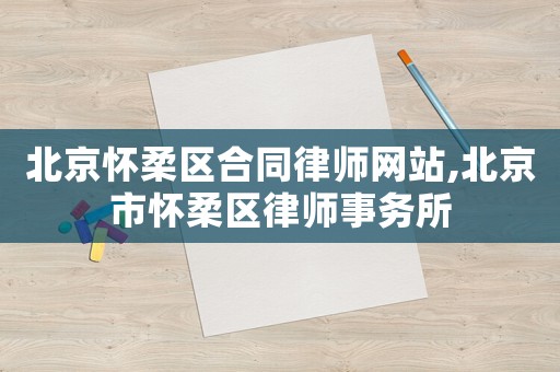 北京懷柔區(qū)合同律師網(wǎng)站,北京市懷柔區(qū)律師事務(wù)所