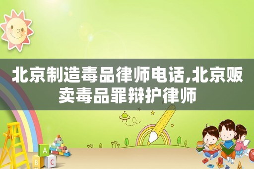 北京制造毒品律師電話,北京販賣毒品罪辯護律師