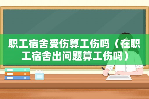 職工宿舍受傷算工傷嗎（在職工宿舍出問題算工傷嗎）