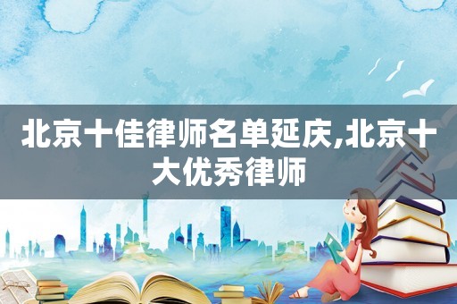 北京十佳律師名單延慶,北京十大優(yōu)秀律師