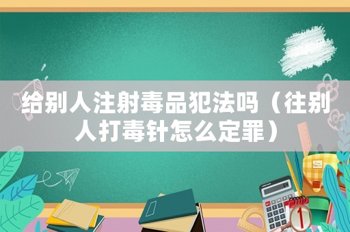 給別人注射毒品犯法嗎（往別人打毒針怎么定罪）