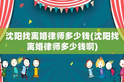 沈陽(yáng)找離婚律師多少錢(qián)(沈陽(yáng)找離婚律師多少錢(qián)啊)