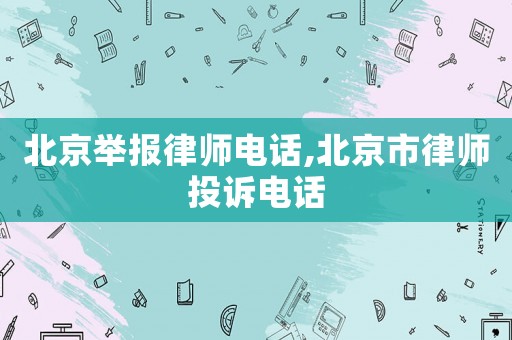 北京舉報律師電話,北京市律師投訴電話