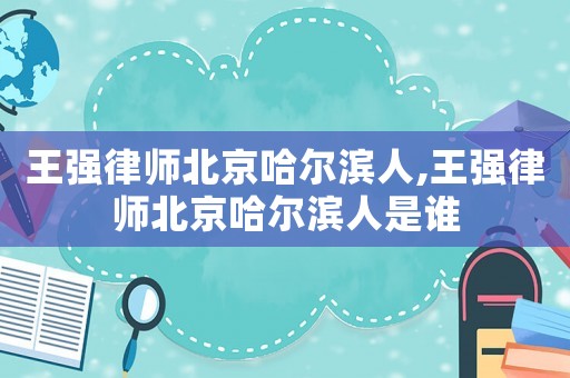 王強律師北京哈爾濱人,王強律師北京哈爾濱人是誰