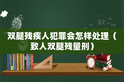 雙腿殘疾人犯罪會怎樣處理（致人雙腿殘量刑）