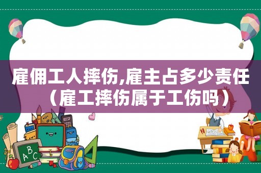 雇傭工人摔傷,雇主占多少責任（雇工摔傷屬于工傷嗎）