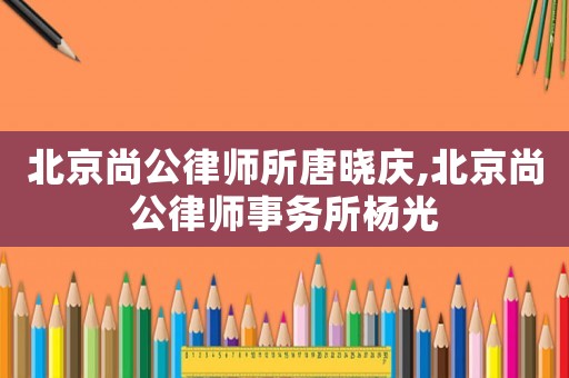 北京尚公律師所唐曉慶,北京尚公律師事務(wù)所楊光