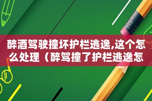 醉酒駕駛撞壞護欄逃逸,這個怎么處理（醉駕撞了護欄逃逸怎么定罪）
