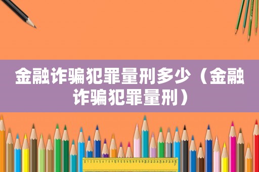 金融詐騙犯罪量刑多少（金融詐騙犯罪量刑）
