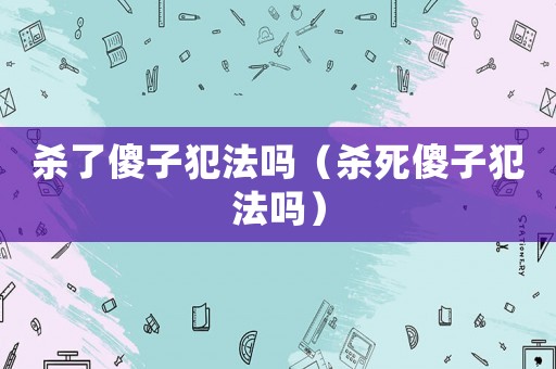 殺了傻子犯法嗎（殺死傻子犯法嗎）