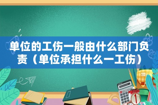 單位的工傷一般由什么部門負責（單位承擔什么一工傷）
