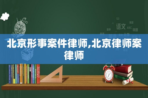 北京形事案件律師,北京律師案律師