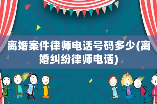 離婚案件律師電話號碼多少(離婚糾紛律師電話)