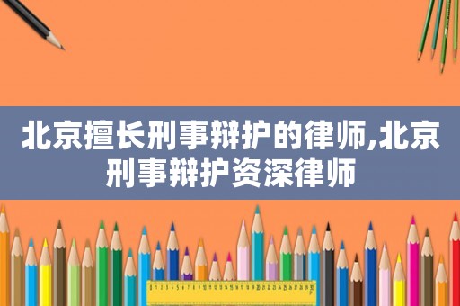 北京擅長刑事辯護(hù)的律師,北京刑事辯護(hù)資深律師