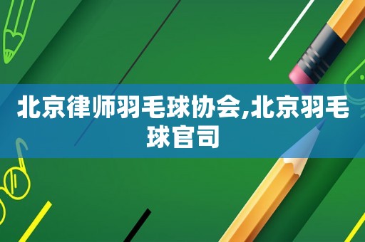 北京律師羽毛球協(xié)會,北京羽毛球官司