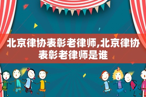 北京律協表彰老律師,北京律協表彰老律師是誰