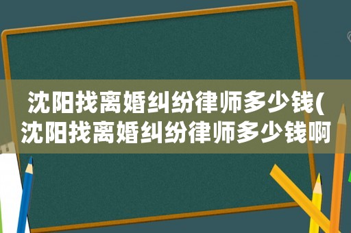 沈陽找離婚糾紛律師多少錢(沈陽找離婚糾紛律師多少錢啊)