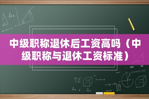 中級職稱退休后工資高嗎（中級職稱與退休工資標準）