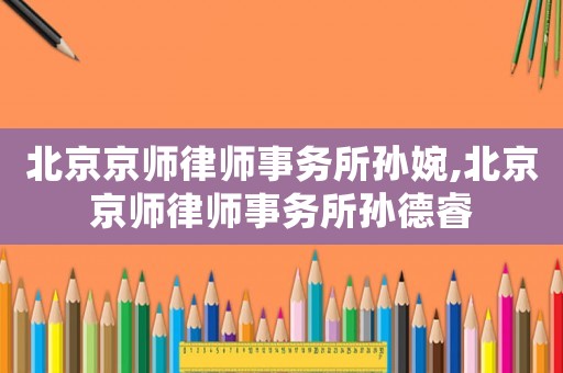 北京京師律師事務所孫婉,北京京師律師事務所孫德睿