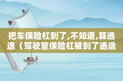 把車保險杠刮了,不知道,算逃逸（駕駛室保險杠被刮了逃逸怎么定罪）