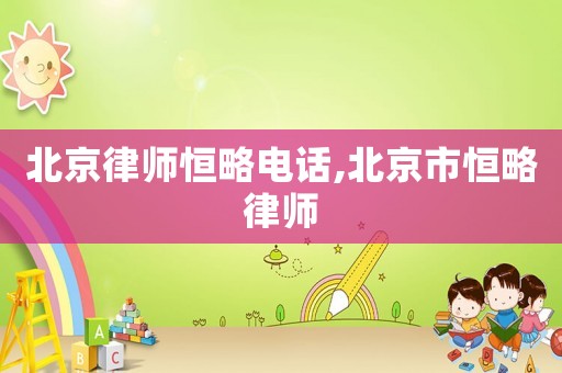 北京律師恒略電話,北京市恒略律師