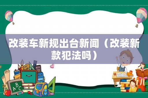 改裝車新規出臺新聞（改裝新款犯法嗎）