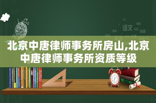 北京中唐律師事務所房山,北京中唐律師事務所資質等級