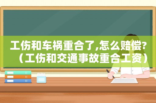 工傷和車禍重合了,怎么賠償?（工傷和交通事故重合工資）