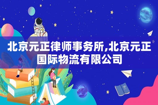 北京元正律師事務(wù)所,北京元正國際物流有限公司
