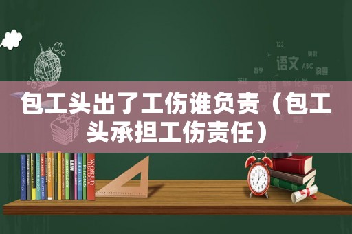 包工頭出了工傷誰負責（包工頭承擔工傷責任）