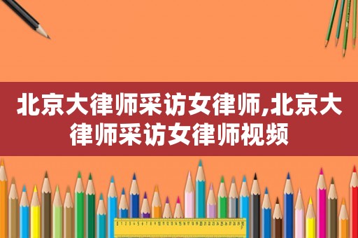 北京大律師采訪女律師,北京大律師采訪女律師視頻