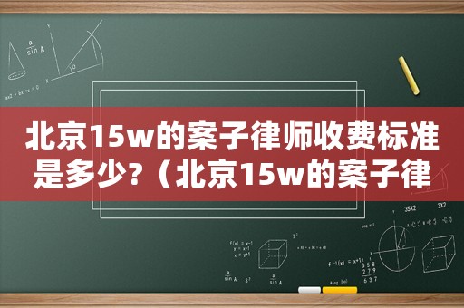 北京15w的案子律師收費標準是多少?（北京15w的案子律師收費標準）