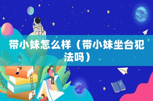帶小妹怎么樣（帶小妹坐臺犯法嗎）