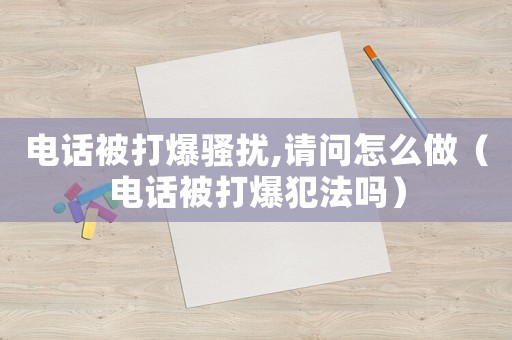 電話被打爆騷擾,請問怎么做（電話被打爆犯法嗎）