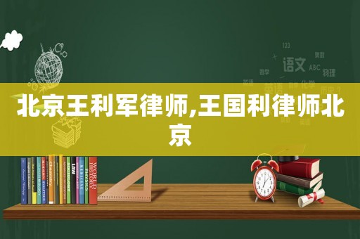 北京王利軍律師,王國利律師北京