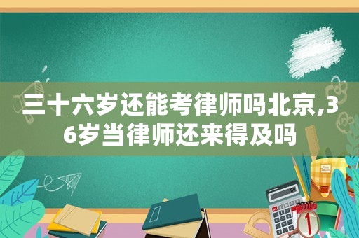 三十六歲還能考律師嗎北京,36歲當律師還來得及嗎