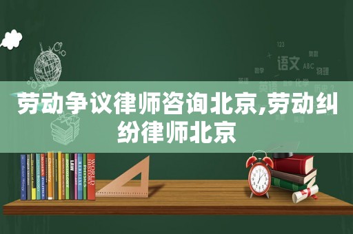 勞動爭議律師咨詢北京,勞動糾紛律師北京