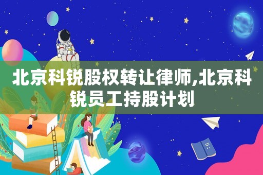 北京科銳股權(quán)轉(zhuǎn)讓律師,北京科銳員工持股計(jì)劃