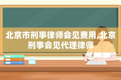 北京市刑事律師會見費用,北京刑事會見代理律師