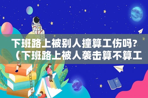 下班路上被別人撞算工傷嗎?（下班路上被人襲擊算不算工傷）
