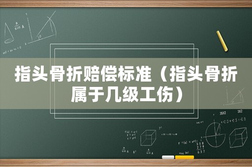 指頭骨折賠償標準（指頭骨折屬于幾級工傷）