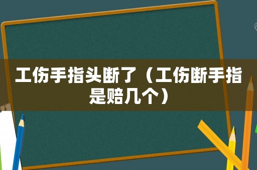 工傷手指頭斷了（工傷斷手指是賠幾個(gè)）