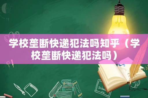 學(xué)校壟斷快遞犯法嗎知乎（學(xué)校壟斷快遞犯法嗎）