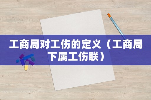 工商局對工傷的定義（工商局下屬工傷聯）