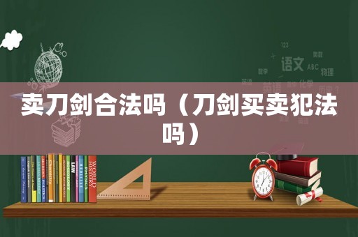 賣刀劍合法嗎（刀劍買賣犯法嗎）
