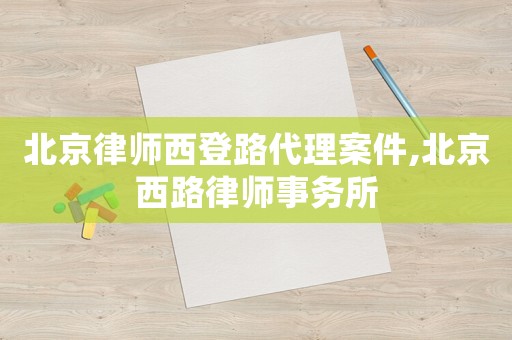 北京律師西登路代理案件,北京西路律師事務所