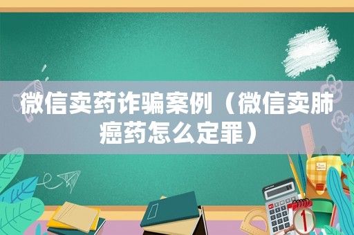 微信賣藥詐騙案例（微信賣肺癌藥怎么定罪）