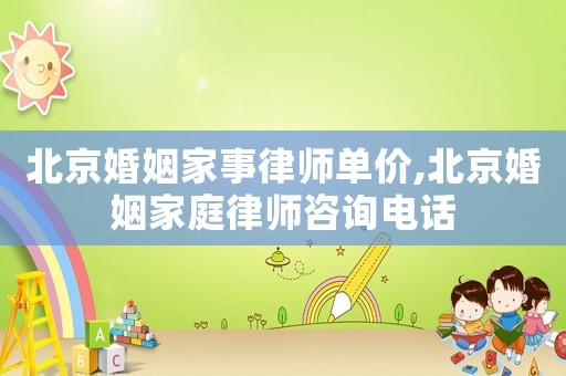 北京婚姻家事律師單價(jià),北京婚姻家庭律師咨詢電話