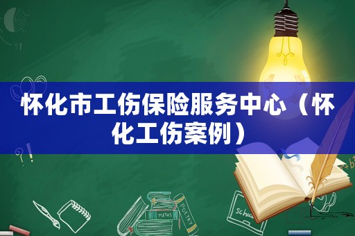 懷化市工傷保險(xiǎn)服務(wù)中心（懷化工傷案例）
